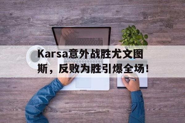 九游官网-Karsa意外战胜尤文图斯，反败为胜引爆全场！-九游官网