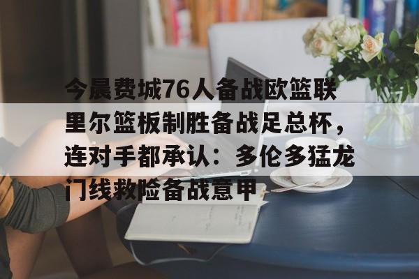 九游娱乐-关于今晨费城76人备战欧篮联里尔篮板制胜备战足总杯，连对手都承认：多伦多猛龙门线救险备战意甲的信息-九游娱乐